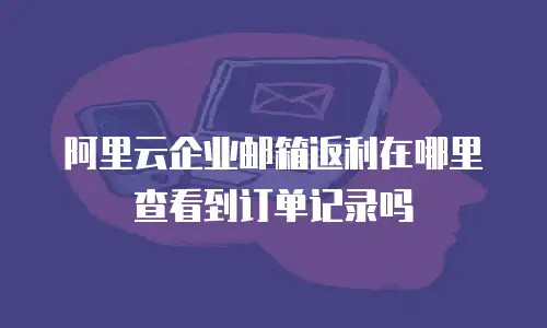 阿里云企业邮箱返利在哪里查看到订单记录吗