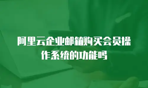 阿里云企业邮箱购买会员操作系统的功能吗