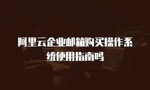 阿里云企业邮箱购买操作系统使用指南吗