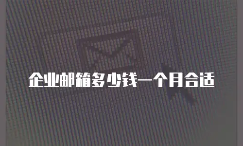 企业邮箱多少钱一个月合适