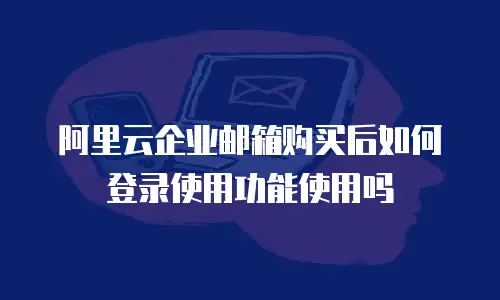 阿里云企业邮箱购买后如何登录使用功能使用吗