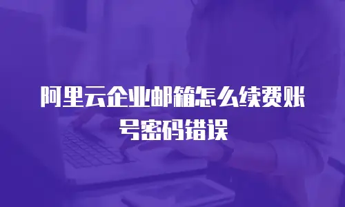 阿里云企业邮箱怎么续费账号密码错误