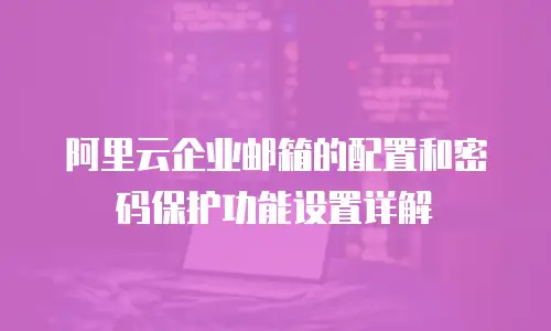 阿里云企业邮箱的配置和密码保护功能设置详解