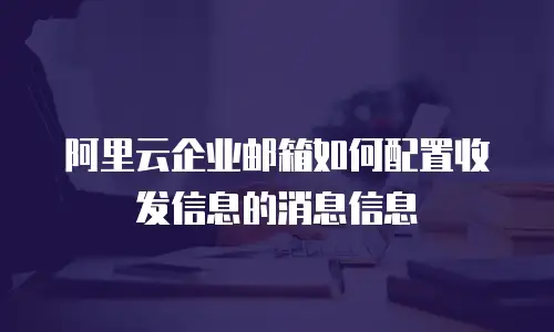 阿里云企业邮箱如何配置收发信息的消息信息