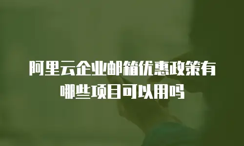阿里云企业邮箱优惠政策有哪些项目可以用吗