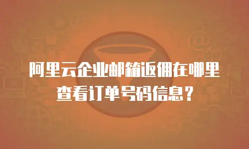 阿里云企业邮箱返佣在哪里查看订单号码信息？