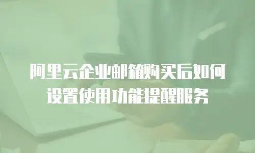 阿里云企业邮箱购买后如何设置使用功能提醒服务