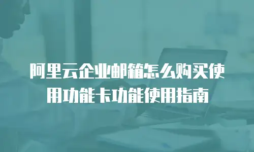 阿里云企业邮箱怎么购买使用功能卡功能使用指南