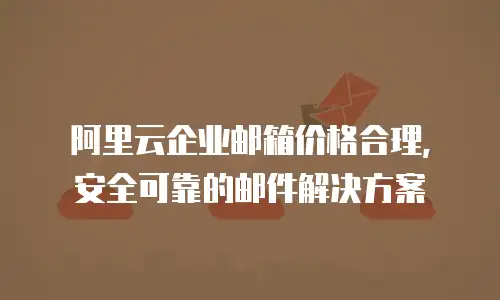 阿里云企业邮箱价格合理,安全可靠的邮件解决方案