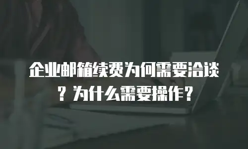 企业邮箱续费为何需要洽谈？为什么需要操作？