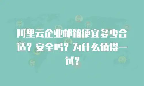 阿里云企业邮箱便宜多少合适？安全吗？为什么值得一试？