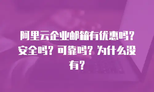阿里云企业邮箱有优惠吗？安全吗？可靠吗？为什么没有？