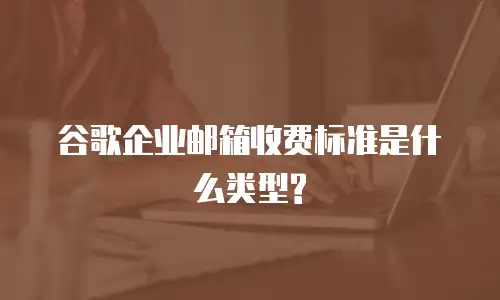 谷歌企业邮箱收费标准是什么类型?