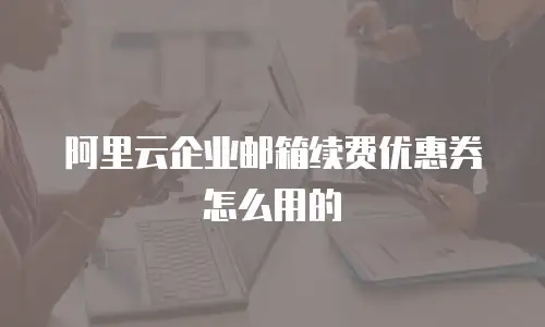 阿里云企业邮箱续费优惠券怎么用的