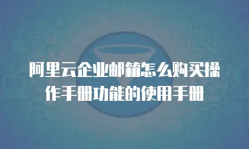 阿里云企业邮箱怎么购买操作手册功能的使用手册