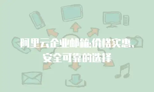 阿里云企业邮箱:价格实惠、安全可靠的选择