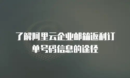 了解阿里云企业邮箱返利订单号码信息的途径