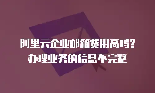 阿里云企业邮箱费用高吗？办理业务的信息不完整
