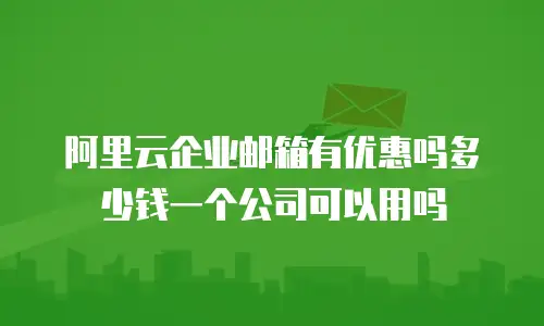 阿里云企业邮箱有优惠吗多少钱一个公司可以用吗