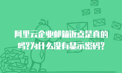 阿里云企业邮箱返点是真的吗?为什么没有显示密码?