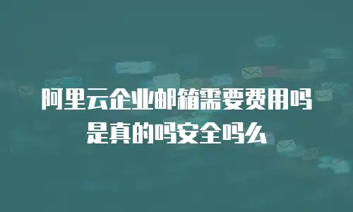 阿里云企业邮箱需要费用吗是真的吗安全吗么