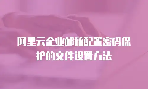  阿里云企业邮箱配置密码保护的文件设置方法