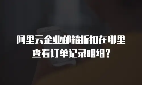 阿里云企业邮箱折扣在哪里查看订单记录明细？