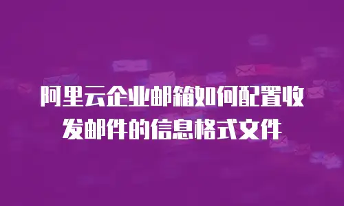 阿里云企业邮箱如何配置收发邮件的信息格式文件