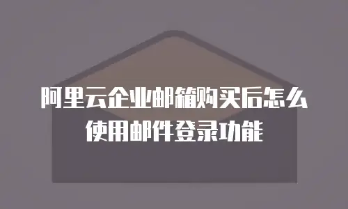 阿里云企业邮箱购买后怎么使用邮件登录功能