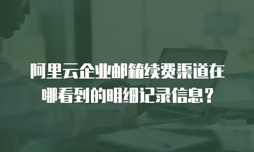阿里云企业邮箱续费渠道在哪看到的明细记录信息?