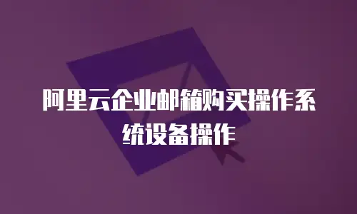 阿里云企业邮箱购买操作系统设备操作