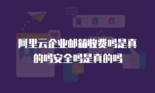 阿里云企业邮箱收费吗是真的吗安全吗是真的吗