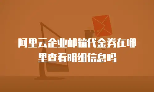阿里云企业邮箱代金券在哪里查看明细信息吗