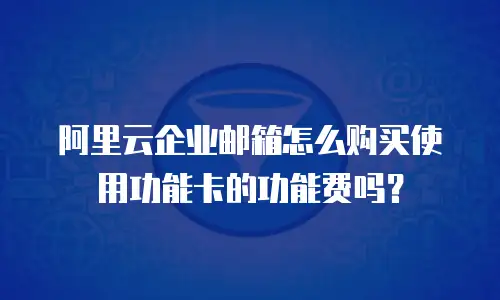阿里云企业邮箱怎么购买使用功能卡的功能费吗？
