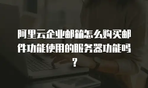阿里云企业邮箱怎么购买邮件功能使用的服务器功能吗？