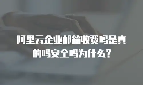 阿里云企业邮箱收费吗是真的吗安全吗为什么？