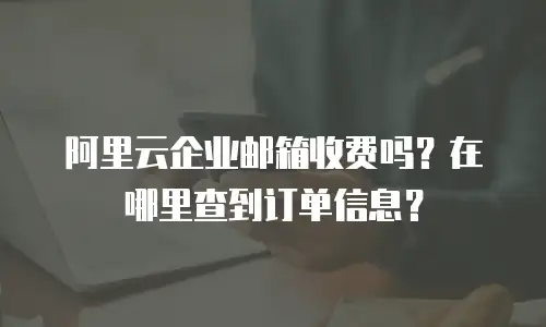 阿里云企业邮箱收费吗？在哪里查到订单信息？