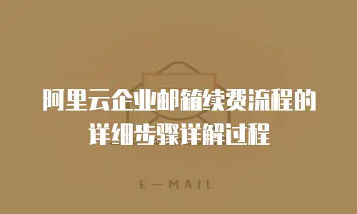 阿里云企业邮箱续费流程的详细步骤详解过程