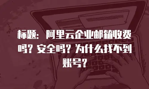 标题：阿里云企业邮箱收费吗？安全吗？为什么找不到账号？