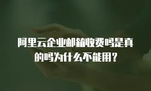 阿里云企业邮箱收费吗是真的吗为什么不能用？