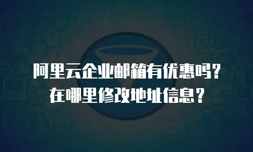 阿里云企业邮箱有优惠吗？在哪里修改地址信息？
