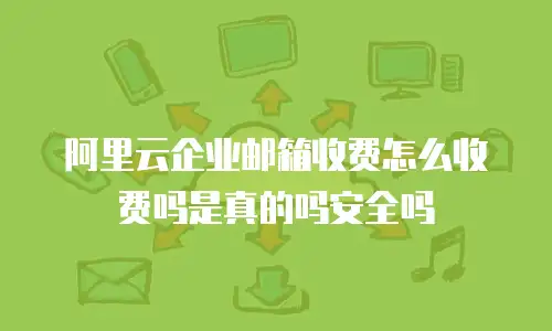 阿里云企业邮箱收费怎么收费吗是真的吗安全吗