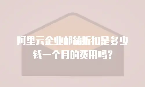 阿里云企业邮箱折扣是多少钱一个月的费用吗？