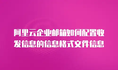阿里云企业邮箱如何配置收发信息的信息格式文件信息