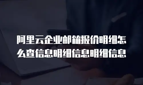 阿里云企业邮箱报价明细怎么查信息明细信息明细信息