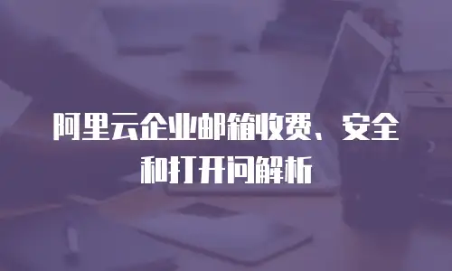 阿里云企业邮箱收费、安全和打开问解析