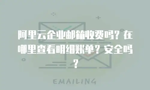 阿里云企业邮箱收费吗？在哪里查看明细账单？安全吗？