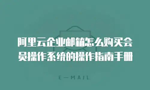 阿里云企业邮箱怎么购买会员操作系统的操作指南手册