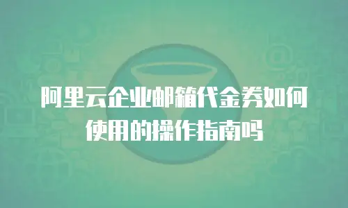 阿里云企业邮箱代金券如何使用的操作指南吗