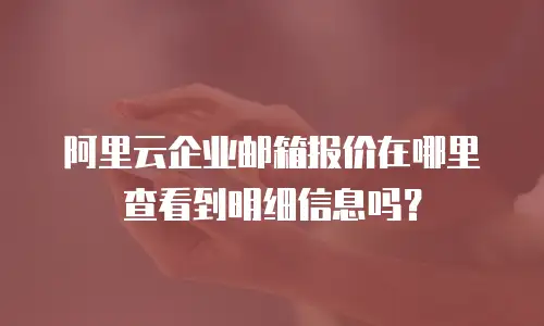 阿里云企业邮箱报价在哪里查看到明细信息吗？